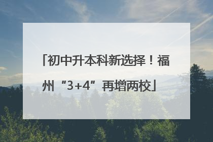 初中升本科新选择！福州“3+4”再增两校